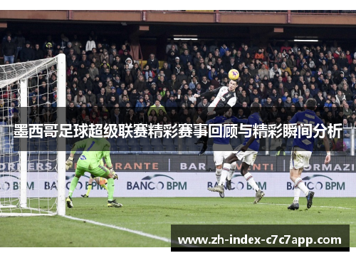 墨西哥足球超级联赛精彩赛事回顾与精彩瞬间分析 墨西哥足球超级联赛精彩赛事回顾与精彩瞬间分析