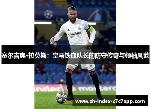 塞尔吉奥·拉莫斯：皇马铁血队长的防守传奇与领袖风范