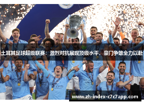 土耳其足球超级联赛:激烈对抗展现顶级水平,豪门争雄全力以赴 土耳其足球超级联赛:激烈对抗展现顶级水平,豪门争雄全力以赴