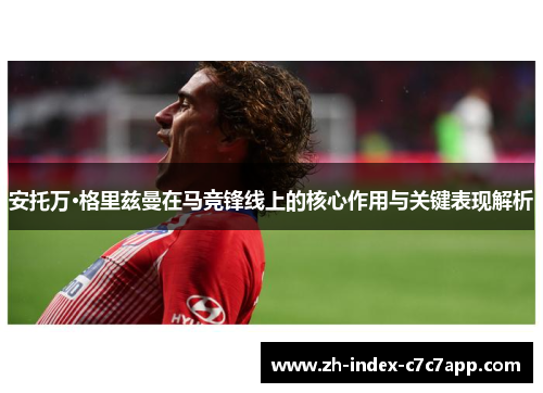 安托万·格里兹曼在马竞锋线上的核心作用与关键表现解析