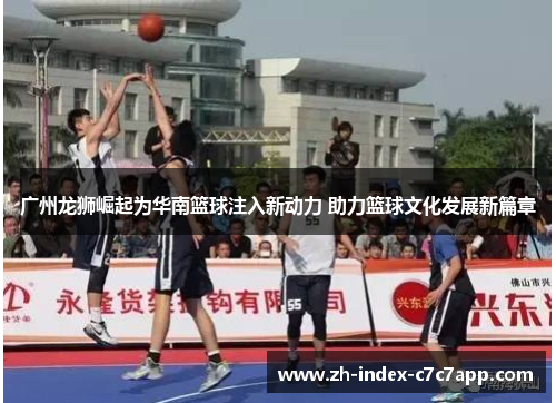 广州龙狮崛起为华南篮球注入新动力 助力篮球文化发展新篇章 广州龙狮崛起为华南篮球注入新动力 助力篮球文化发展新篇章