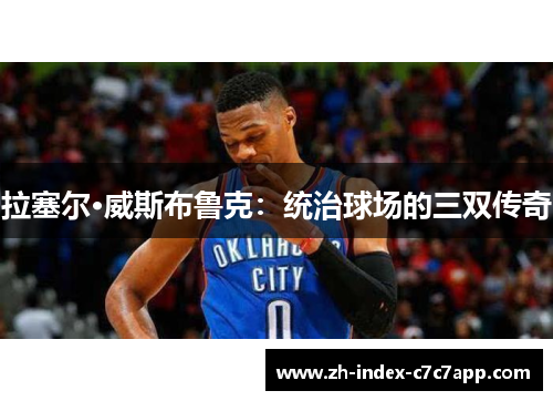 拉塞尔·威斯布鲁克:统治球场的三双传奇 拉塞尔·威斯布鲁克:统治球场的三双传奇