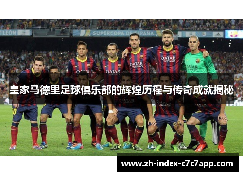 皇家马德里足球俱乐部的辉煌历程与传奇成就揭秘 皇家马德里足球俱乐部的辉煌历程与传奇成就揭秘