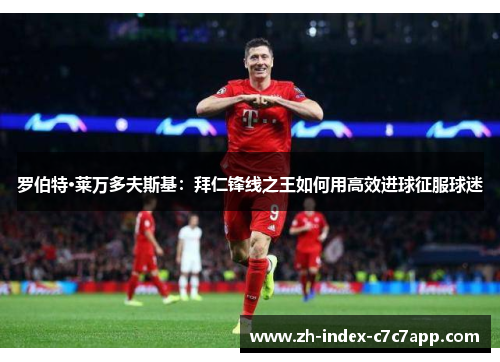 罗伯特·莱万多夫斯基:拜仁锋线之王如何用高效进球征服球迷 罗伯特·莱万多夫斯基:拜仁锋线之王如何用高效进球征服球迷