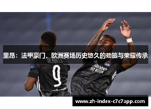 里昂：法甲豪门，欧洲赛场历史悠久的劲旅与荣耀传承