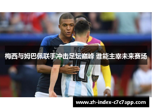 梅西与姆巴佩联手冲击足坛巅峰 谁能主宰未来赛场