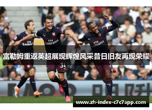 富勒姆重返英超展现辉煌风采昔日旧友再现荣耀