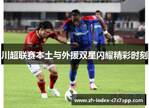 川超联赛本土与外援双星闪耀精彩时刻 川超联赛本土与外援双星闪耀精彩时刻