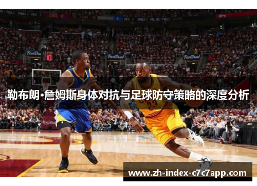 勒布朗·詹姆斯身体对抗与足球防守策略的深度分析 勒布朗·詹姆斯身体对抗与足球防守策略的深度分析