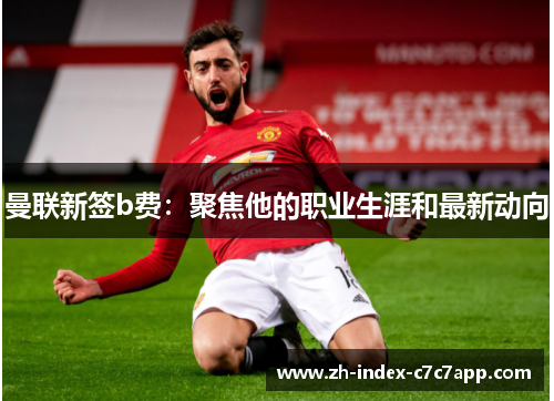 曼联新签b费:聚焦他的职业生涯和最新动向 曼联新签b费:聚焦他的职业生涯和最新动向