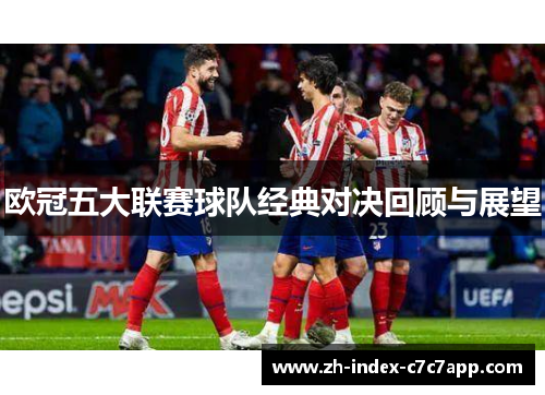 欧冠五大联赛球队经典对决回顾与展望 欧冠五大联赛球队经典对决回顾与展望