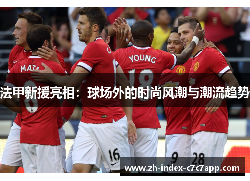 法甲新援亮相:球场外的时尚风潮与潮流趋势 法甲新援亮相:球场外的时尚风潮与潮流趋势