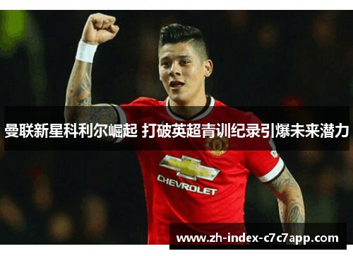 曼联新星科利尔崛起 打破英超青训纪录引爆未来潜力